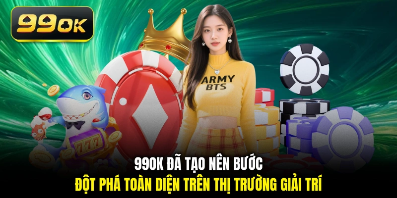99OK đã tạo nên bước đột phá toàn diện trên thị trường giải trí