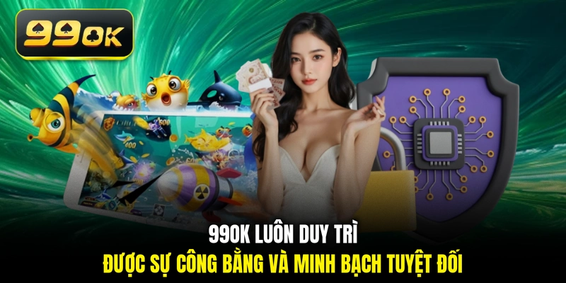 99OK luôn duy trì được sự công bằng và minh bạch tuyệt đối