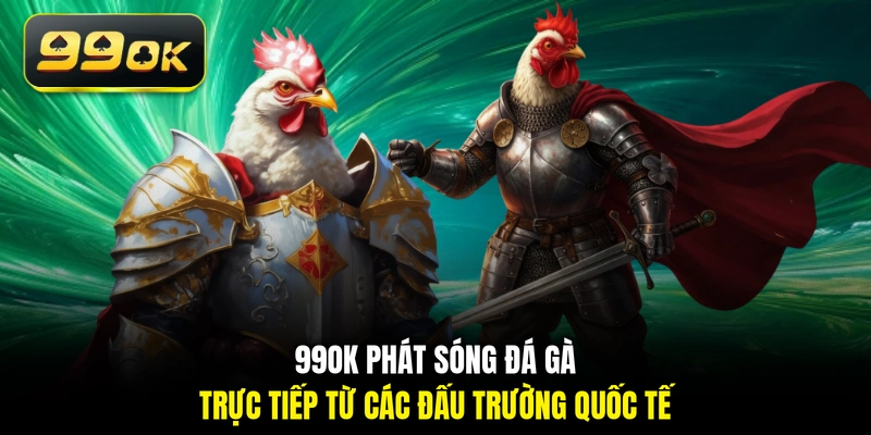 99OK phát sóng đá gà trực tiếp từ các đấu trường quốc tế