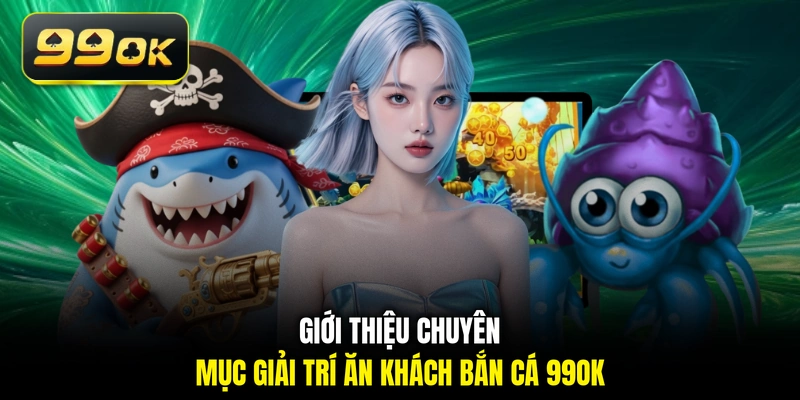 Giới thiệu chuyên mục giải trí ăn khách bắn cá 99OK