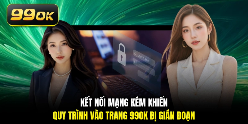 Kết nối mạng kém khiến quy trình vào trang 99OK bị gián đoạn