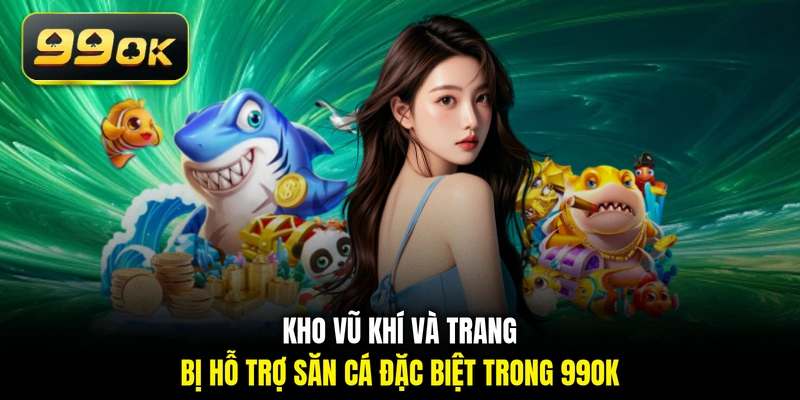 Kho vũ khí và trang bị hỗ trợ săn cá đặc biệt trong 99OK