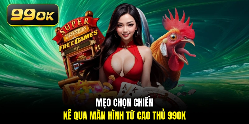 Mẹo chọn chiến kê qua màn hình từ cao thủ 99OK