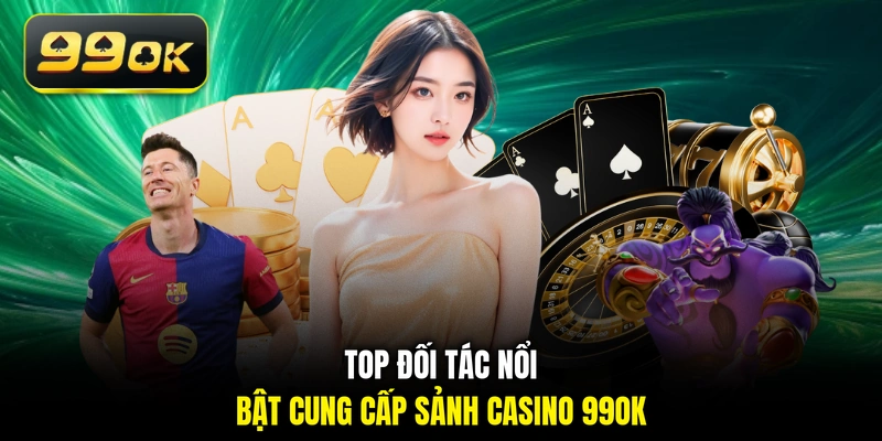 Top đối tác nổi bật cung cấp sảnh casino 99OK