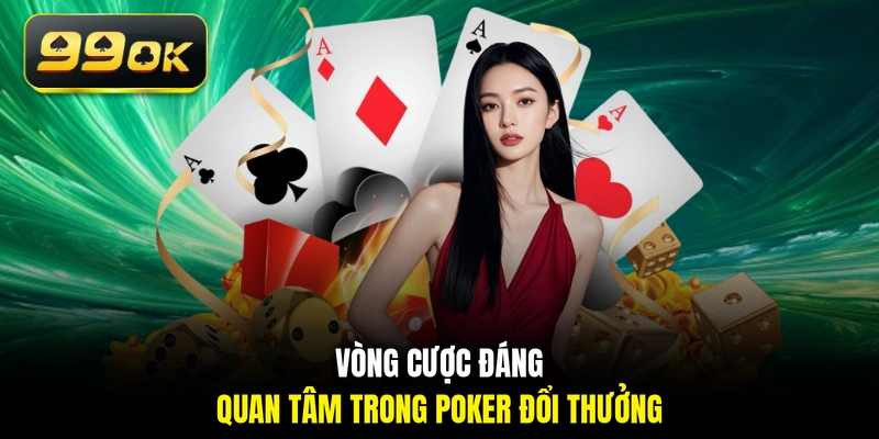 Vòng cược đáng quan tâm trong Poker đổi thưởng